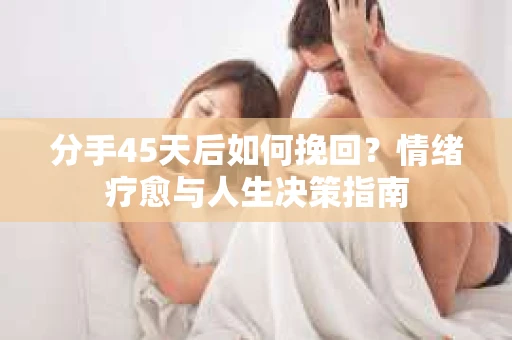 分手45天后如何挽回?情绪疗愈与人生决策指南 分手45天后如何挽回?情绪疗愈与人生决策指南