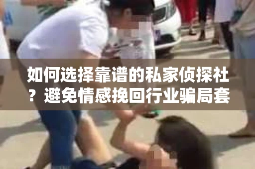 如何选择靠谱的私家侦探社？避免情感挽回行业骗局套路的实用指南