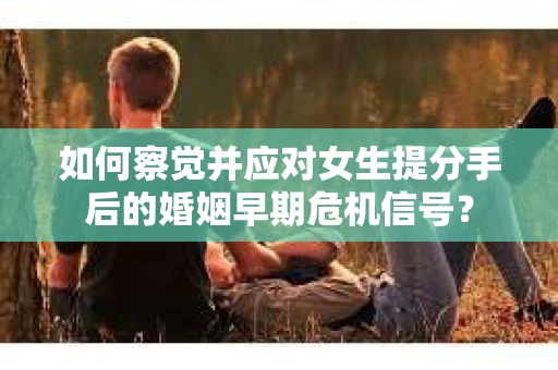 如何察觉并应对女生提分手后的婚姻早期危机信号? 如何察觉并应对女生提分手后的婚姻早期危机信号?