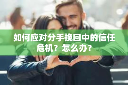 如何应对分手挽回中的信任危机?怎么办? 如何应对分手挽回中的信任危机?怎么办?