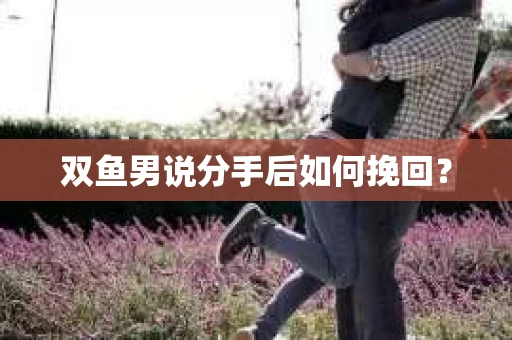 双鱼男说分手后如何挽回? 双鱼男说分手后如何挽回?