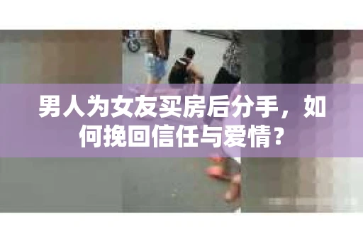 男人为女友买房后分手,如何挽回信任与爱情? 男人为女友买房后分手,如何挽回信任与爱情?