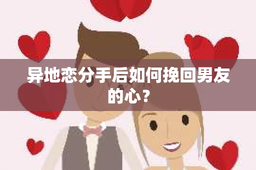 异地恋分手后如何挽回男友的心？