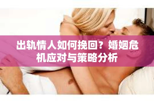 出轨情人如何挽回？婚姻危机应对与策略分析