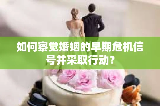 如何察觉婚姻的早期危机信号并采取行动? 如何察觉婚姻的早期危机信号并采取行动?