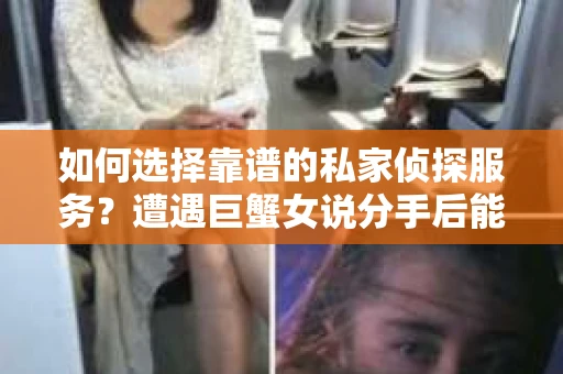 如何选择靠谱的私家侦探服务？遭遇巨蟹女说分手后能否挽回，侦探社能帮到你吗？