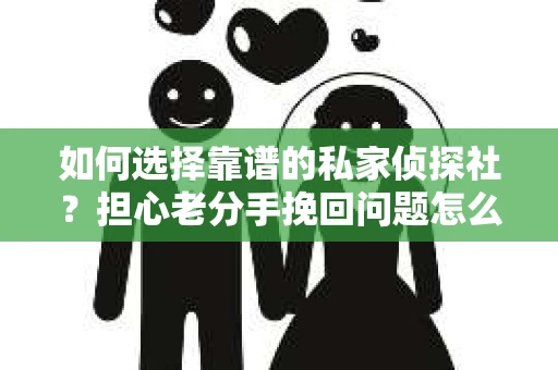 如何选择靠谱的私家侦探社？担心老分手挽回问题怎么办？