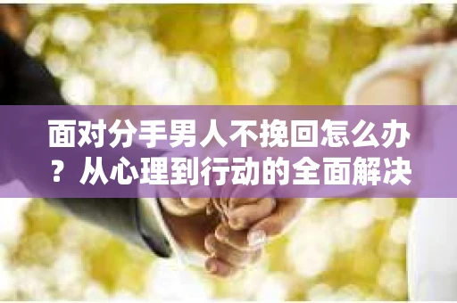 面对分手男人不挽回怎么办？从心理到行动的全面解决方案