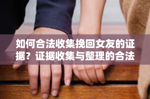 如何合法收集挽回女友的证据?证据收集与整理的合法策略怎么办? 如何合法收集挽回女友的证据?证据收集与整理的合法策略怎么办?