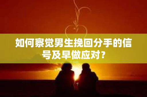 如何察觉男生挽回分手的信号及早做应对？