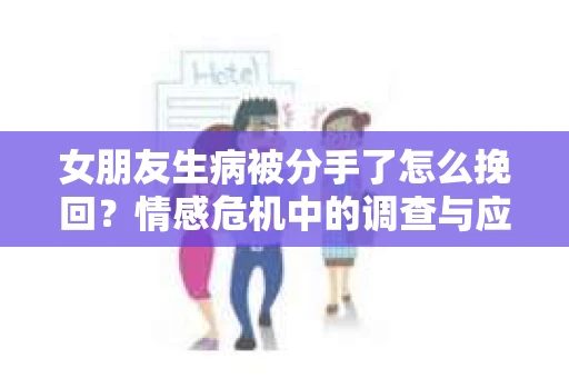 女朋友生病被分手了怎么挽回？情感危机中的调查与应对策略