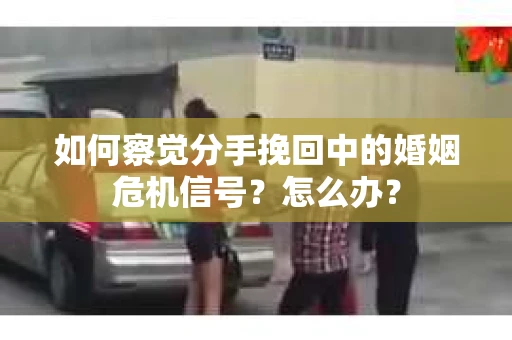 如何察觉分手挽回中的婚姻危机信号？怎么办？