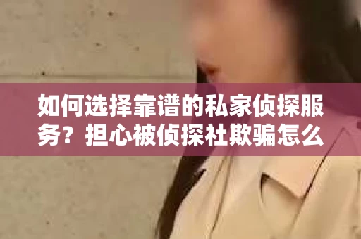 如何选择靠谱的私家侦探服务？担心被侦探社欺骗怎么办？
