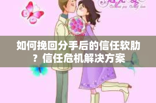 如何挽回分手后的信任软肋？信任危机解决方案