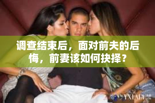 调查结束后，面对前夫的后悔，前妻该如何抉择？