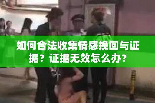 如何合法收集情感挽回与证据?证据无效怎么办? 如何合法收集情感挽回与证据?证据无效怎么办?