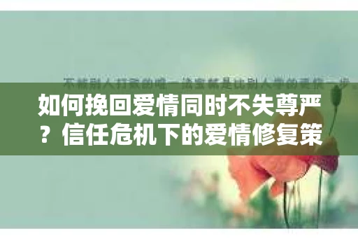 如何挽回爱情同时不失尊严？信任危机下的爱情修复策略