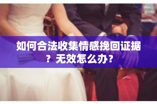 如何合法收集情感挽回证据？无效怎么办？