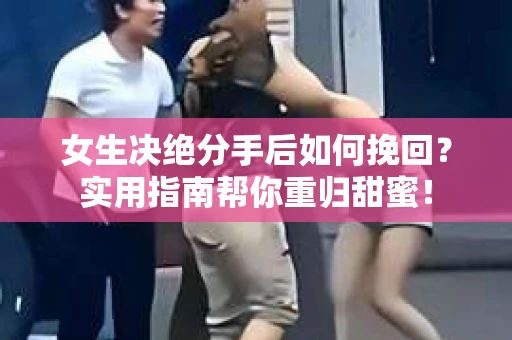 女生决绝分手后如何挽回？实用指南帮你重归甜蜜！