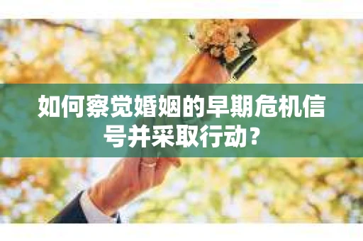 如何察觉婚姻的早期危机信号并采取行动？