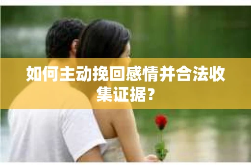 如何主动挽回感情并合法收集证据？