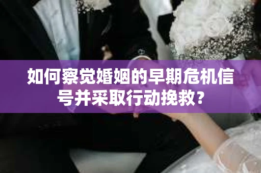 如何察觉婚姻的早期危机信号并采取行动挽救？