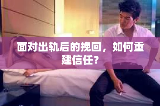 面对出轨后的挽回,如何重建信任? 面对出轨后的挽回,如何重建信任?