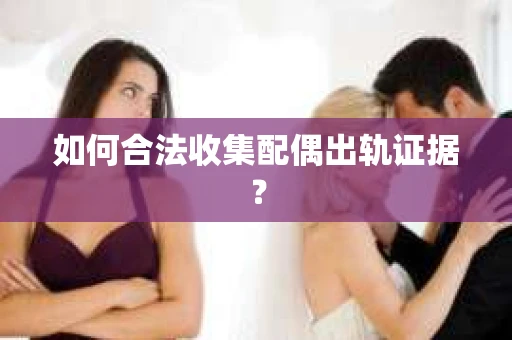 如何合法收集配偶出轨证据? 如何合法收集配偶出轨证据?