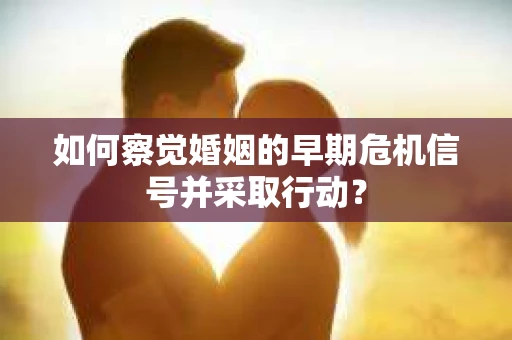 如何察觉婚姻的早期危机信号并采取行动? 如何察觉婚姻的早期危机信号并采取行动?