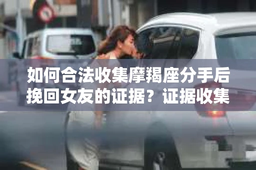 如何合法收集摩羯座分手后挽回女友的证据?证据收集策略与法律风险防范 如何合法收集摩羯座分手后挽回女友的证据?证据收集策略与法律风险防范