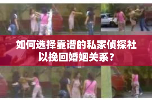 如何选择靠谱的私家侦探社以挽回婚姻关系？