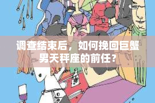 调查结束后，如何挽回巨蟹男天秤座的前任？