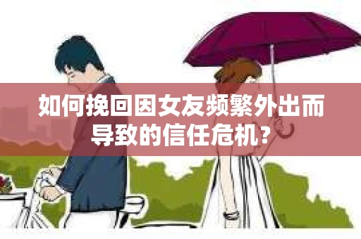 如何挽回因女友频繁外出而导致的信任危机? 如何挽回因女友频繁外出而导致的信任危机?