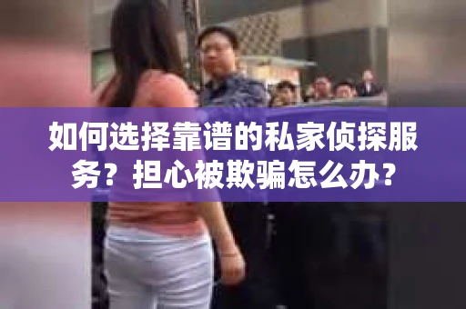 如何选择靠谱的私家侦探服务?担心被欺骗怎么办? 如何选择靠谱的私家侦探服务?担心被欺骗怎么办?