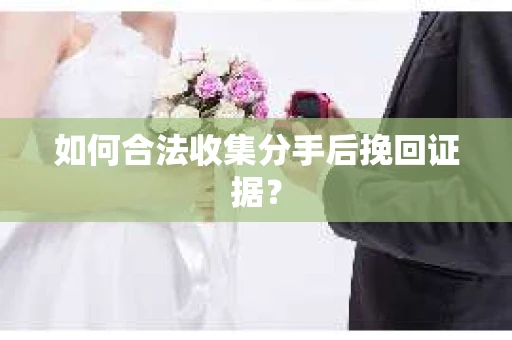 如何合法收集分手后挽回证据？