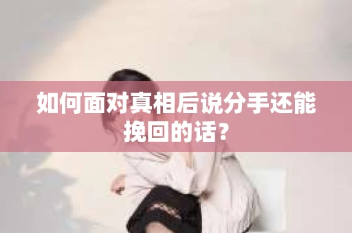 如何面对真相后说分手还能挽回的话？
