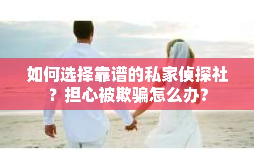 如何选择靠谱的私家侦探社？担心被欺骗怎么办？