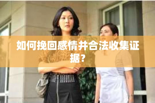 如何挽回感情并合法收集证据? 如何挽回感情并合法收集证据?