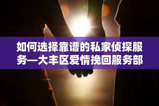 如何选择靠谱的私家侦探服务—大丰区爱情挽回服务部选择指南