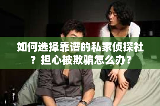 如何选择靠谱的私家侦探社?担心被欺骗怎么办? 如何选择靠谱的私家侦探社?担心被欺骗怎么办?