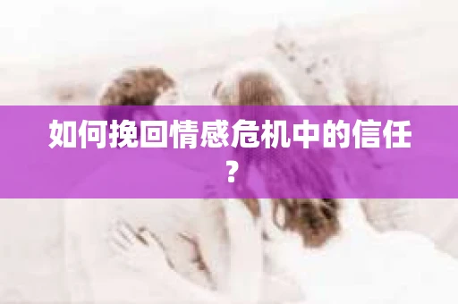 如何挽回情感危机中的信任？