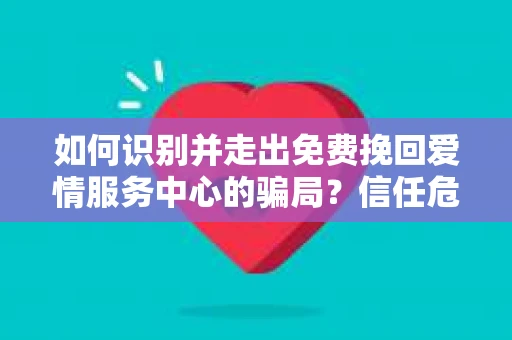 如何识别并走出免费挽回爱情服务中心的骗局？信任危机解决方案