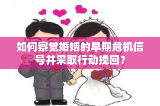 如何察觉婚姻的早期危机信号并采取行动挽回？