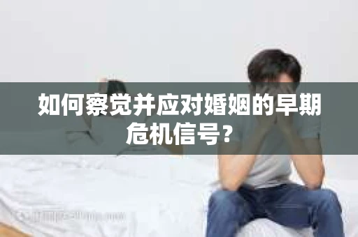 如何察觉并应对婚姻的早期危机信号? 如何察觉并应对婚姻的早期危机信号?