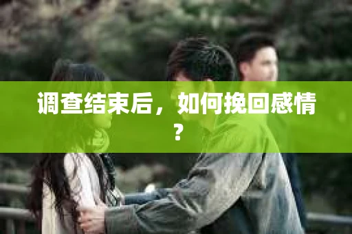 调查结束后,如何挽回感情? 调查结束后,如何挽回感情?