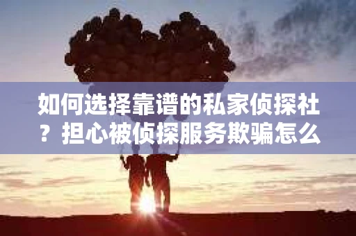如何选择靠谱的私家侦探社?担心被侦探服务欺骗怎么办? 如何选择靠谱的私家侦探社?担心被侦探服务欺骗怎么办?