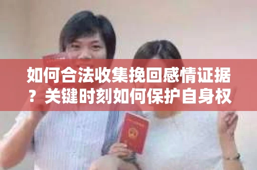如何合法收集挽回感情证据?关键时刻如何保护自身权益? 如何合法收集挽回感情证据?关键时刻如何保护自身权益?