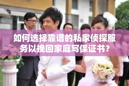 如何选择靠谱的私家侦探服务以挽回家庭写保证书？