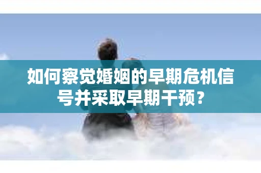 如何察觉婚姻的早期危机信号并采取早期干预? 如何察觉婚姻的早期危机信号并采取早期干预?