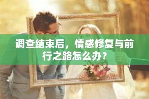 调查结束后，情感修复与前行之路怎么办？